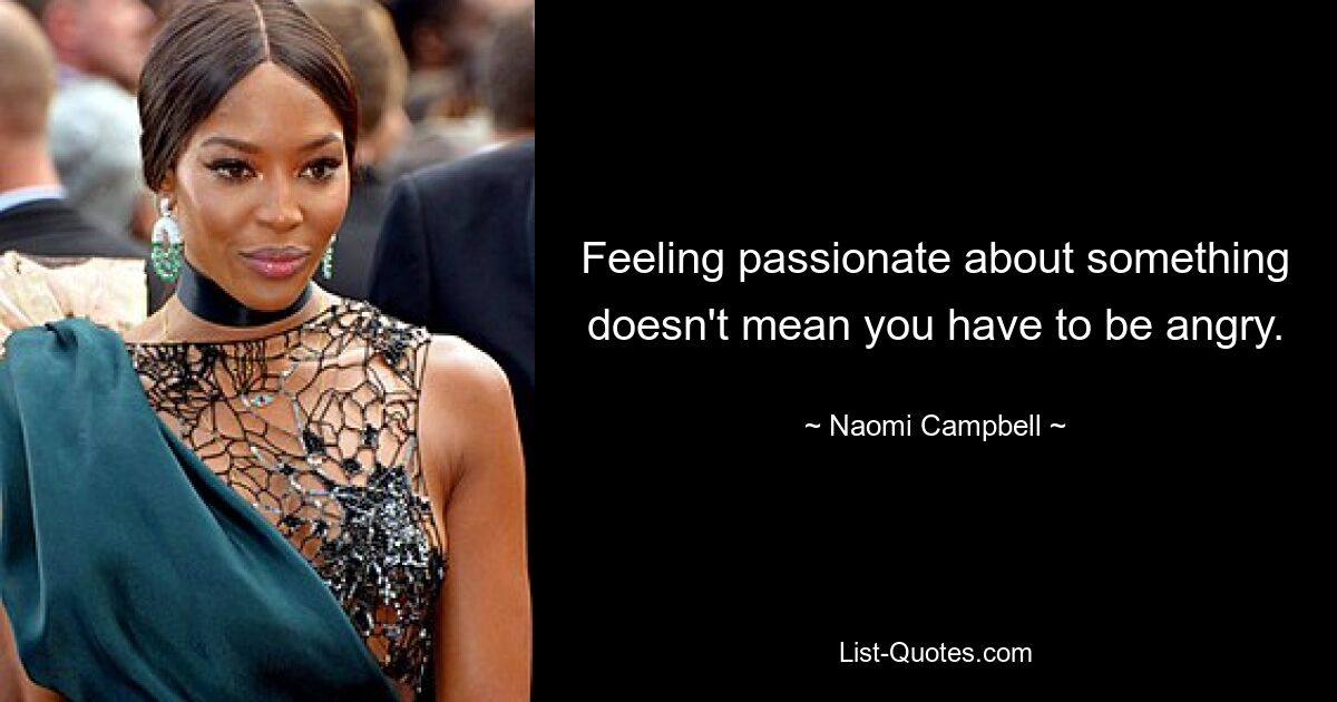 Feeling passionate about something doesn't mean you have to be angry. — © Naomi Campbell