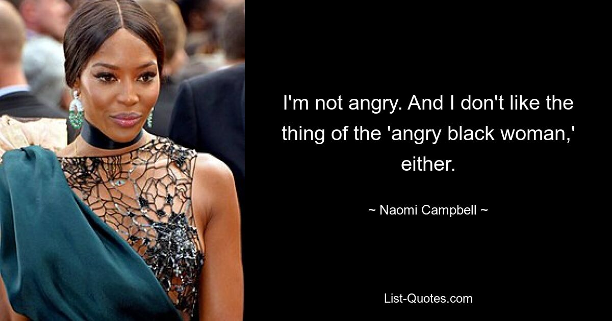 I'm not angry. And I don't like the thing of the 'angry black woman,' either. — © Naomi Campbell