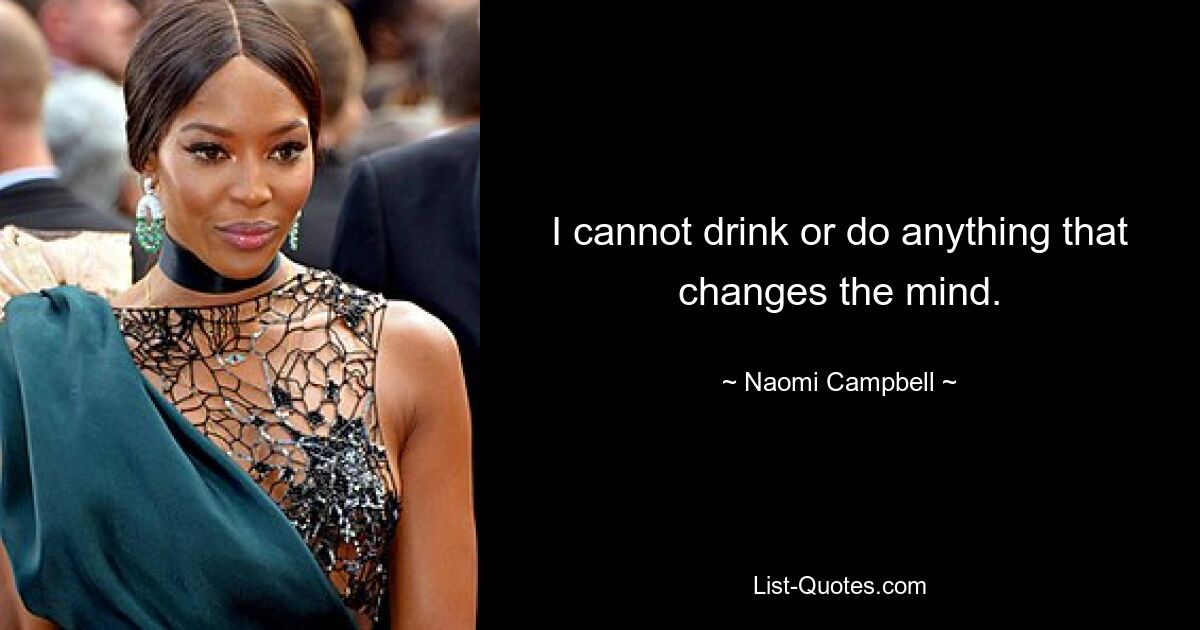 I cannot drink or do anything that changes the mind. — © Naomi Campbell