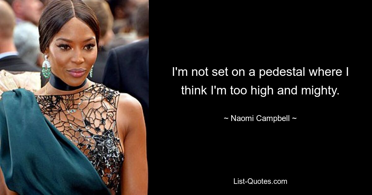 I'm not set on a pedestal where I think I'm too high and mighty. — © Naomi Campbell