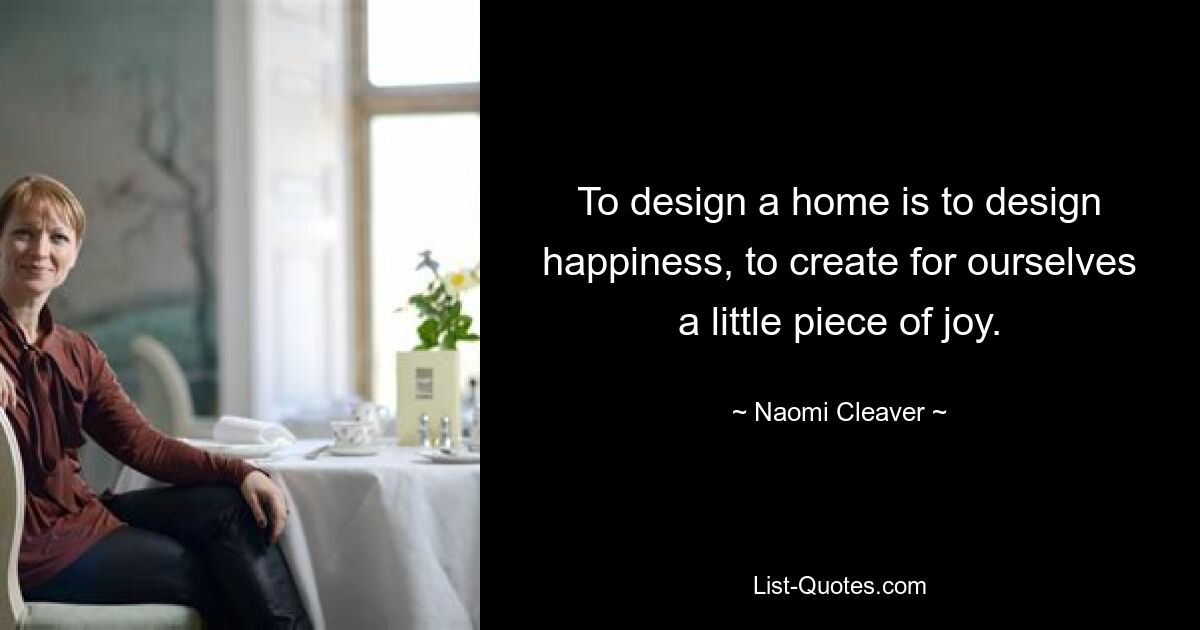 To design a home is to design happiness, to create for ourselves a little piece of joy. — © Naomi Cleaver