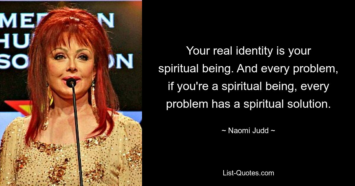 Your real identity is your spiritual being. And every problem, if you're a spiritual being, every problem has a spiritual solution. — © Naomi Judd