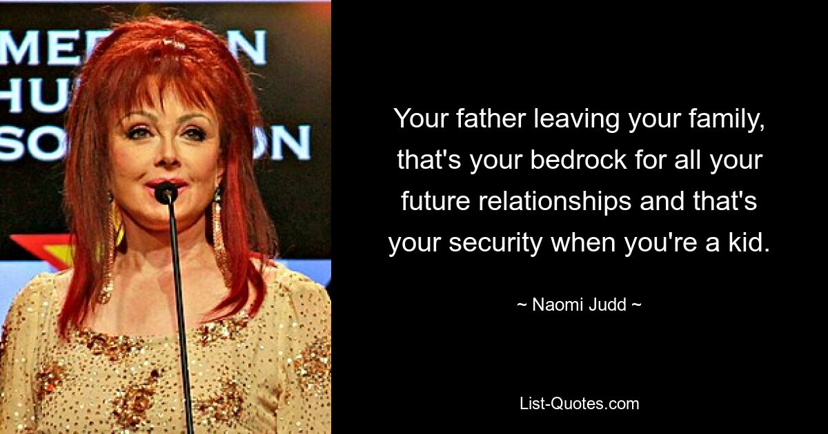 Your father leaving your family, that's your bedrock for all your future relationships and that's your security when you're a kid. — © Naomi Judd