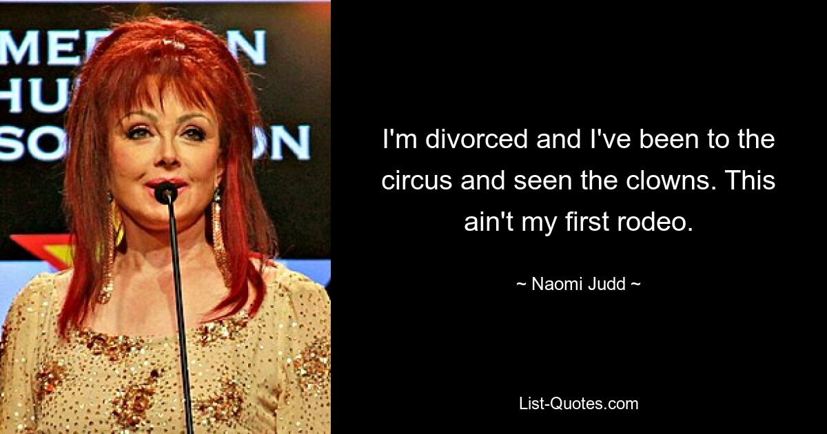 I'm divorced and I've been to the circus and seen the clowns. This ain't my first rodeo. — © Naomi Judd