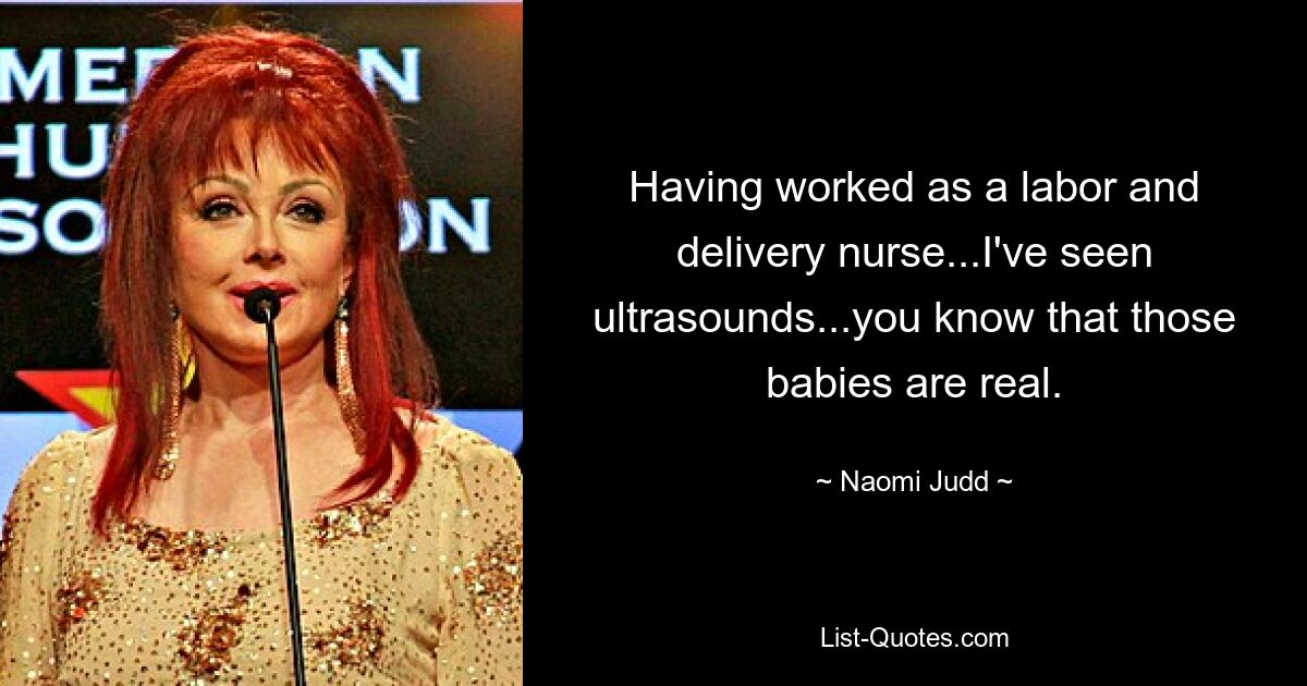 Having worked as a labor and delivery nurse...I've seen ultrasounds...you know that those babies are real. — © Naomi Judd