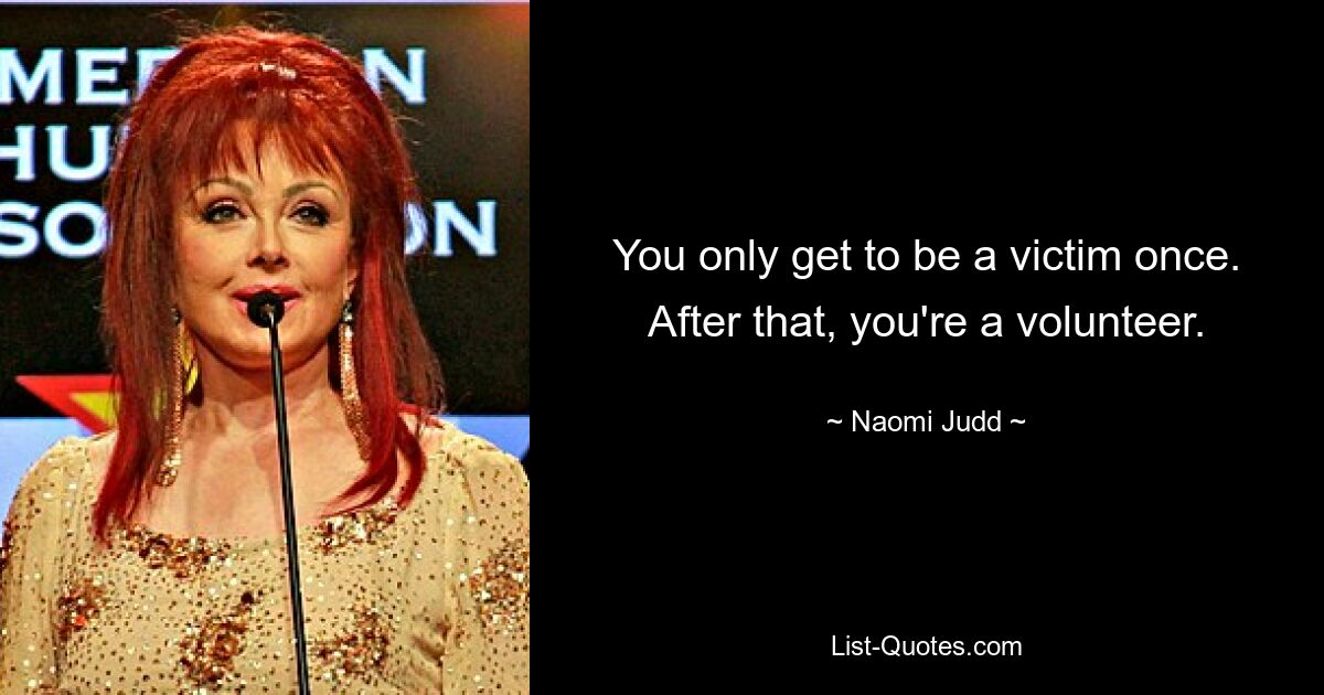 You only get to be a victim once. After that, you're a volunteer. — © Naomi Judd