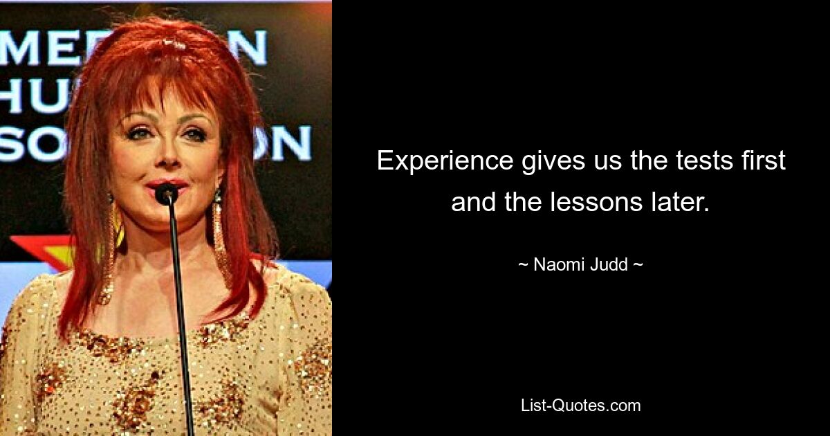 Experience gives us the tests first and the lessons later. — © Naomi Judd