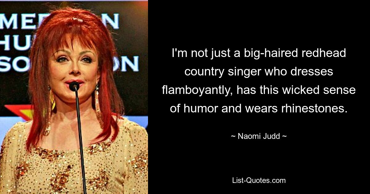 I'm not just a big-haired redhead country singer who dresses flamboyantly, has this wicked sense of humor and wears rhinestones. — © Naomi Judd