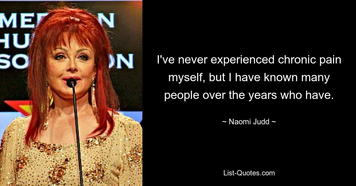 I've never experienced chronic pain myself, but I have known many people over the years who have. — © Naomi Judd