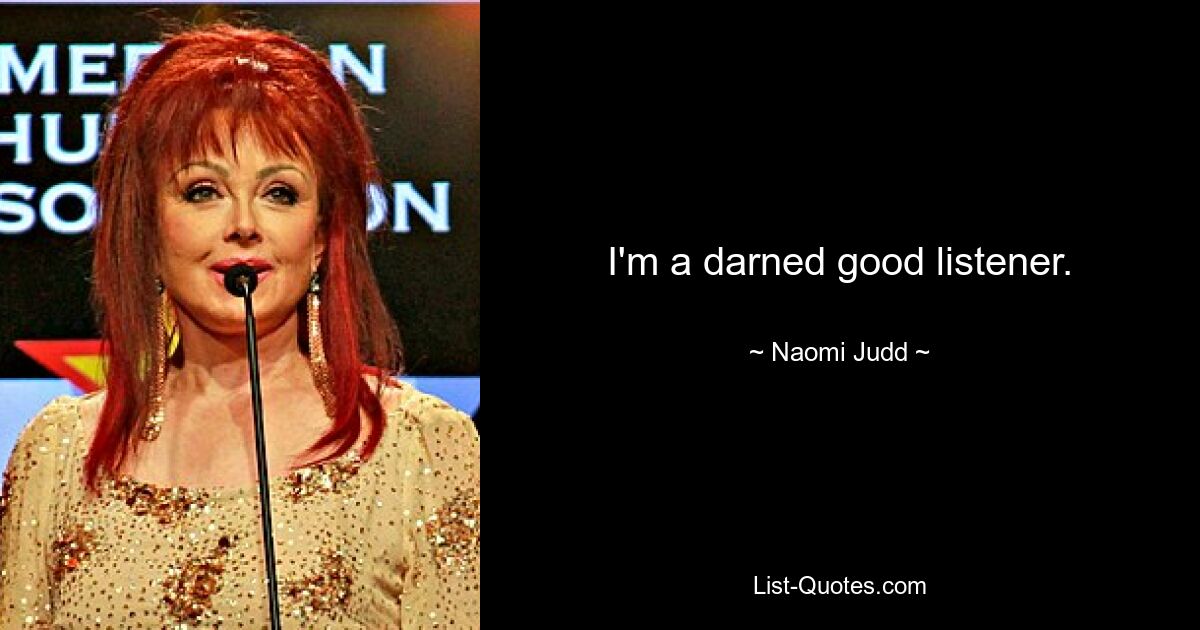 I'm a darned good listener. — © Naomi Judd