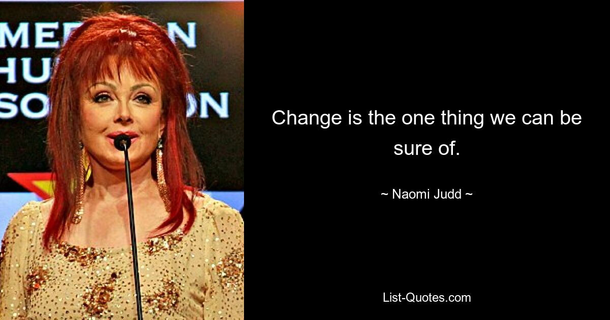 Change is the one thing we can be sure of. — © Naomi Judd