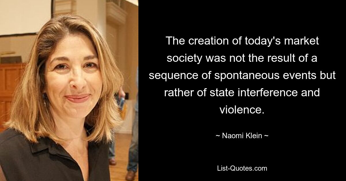 The creation of today's market society was not the result of a sequence of spontaneous events but rather of state interference and violence. — © Naomi Klein