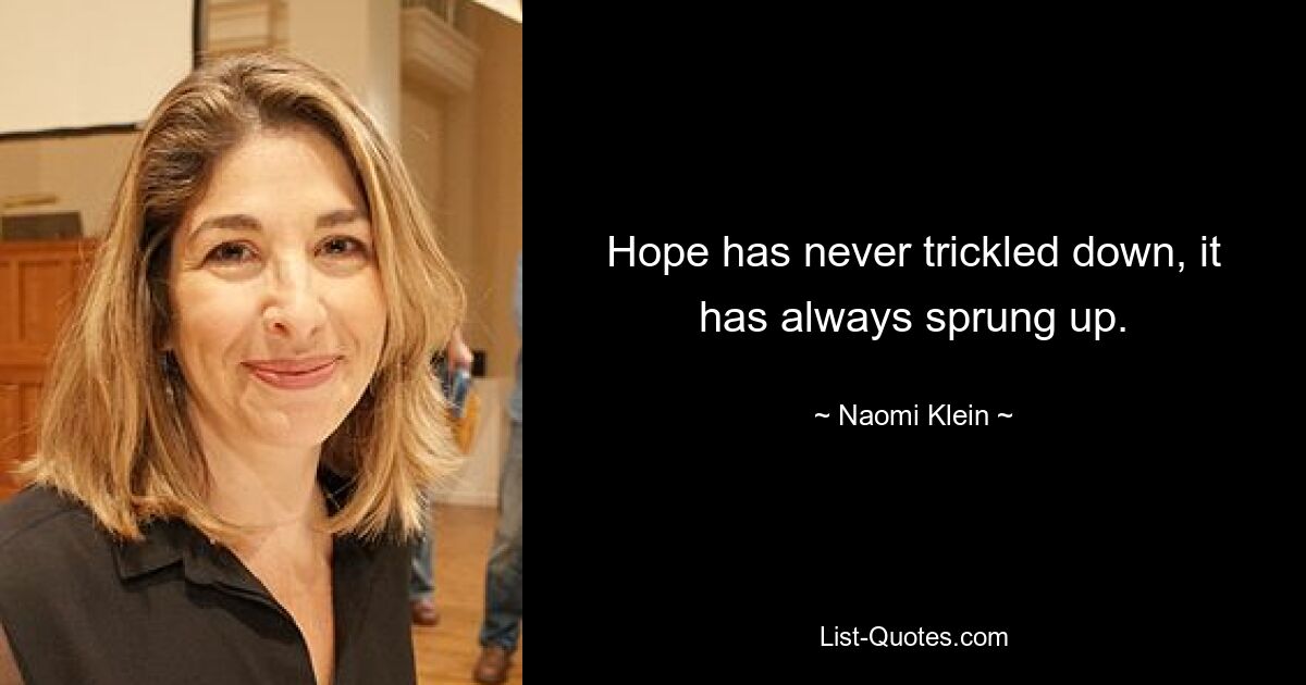 Hope has never trickled down, it has always sprung up. — © Naomi Klein