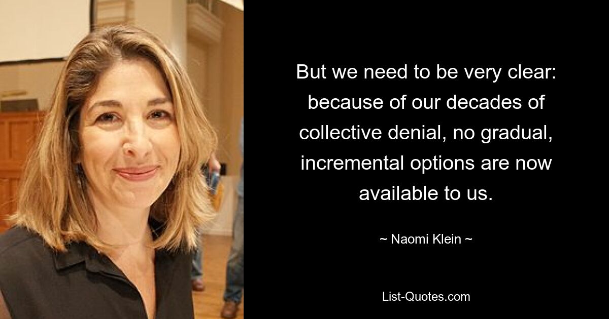 But we need to be very clear: because of our decades of collective denial, no gradual, incremental options are now available to us. — © Naomi Klein