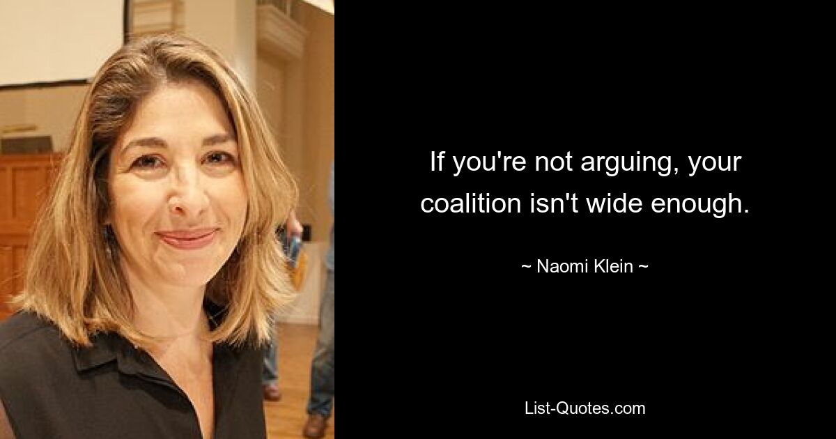 If you're not arguing, your coalition isn't wide enough. — © Naomi Klein