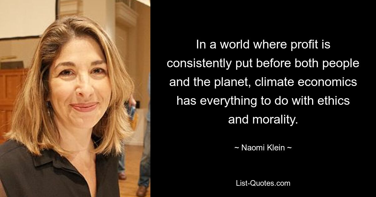 In a world where profit is consistently put before both people and the planet, climate economics has everything to do with ethics and morality. — © Naomi Klein