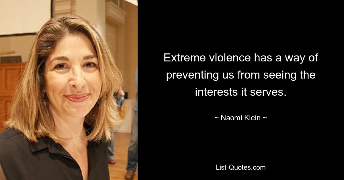 Extreme violence has a way of preventing us from seeing the interests it serves. — © Naomi Klein