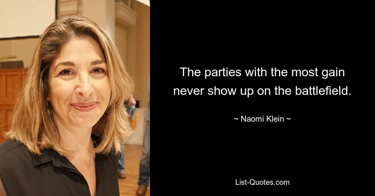 The parties with the most gain never show up on the battlefield. — © Naomi Klein