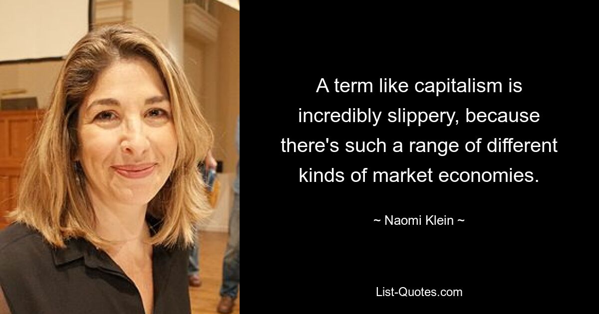 A term like capitalism is incredibly slippery, because there's such a range of different kinds of market economies. — © Naomi Klein