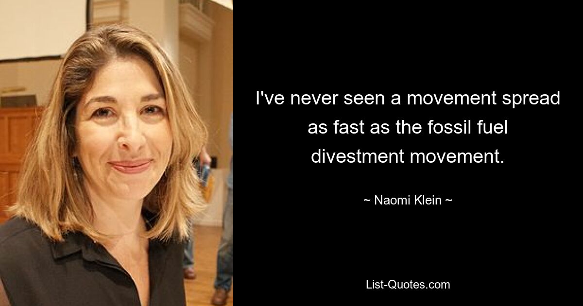 I've never seen a movement spread as fast as the fossil fuel divestment movement. — © Naomi Klein