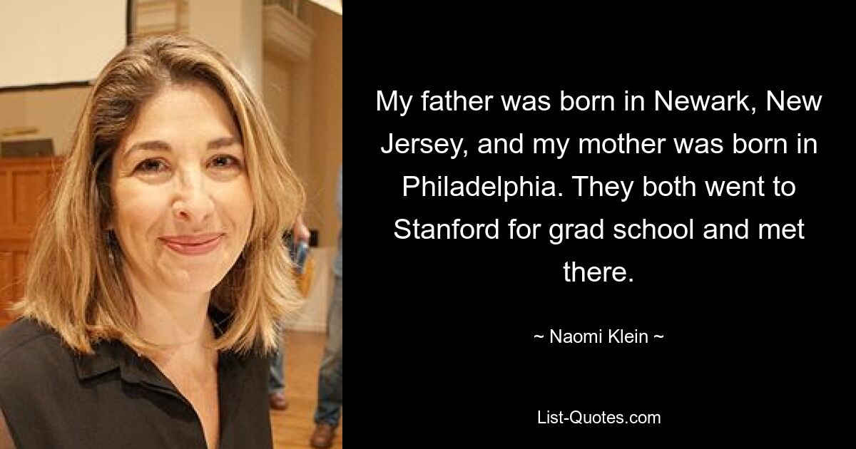 My father was born in Newark, New Jersey, and my mother was born in Philadelphia. They both went to Stanford for grad school and met there. — © Naomi Klein