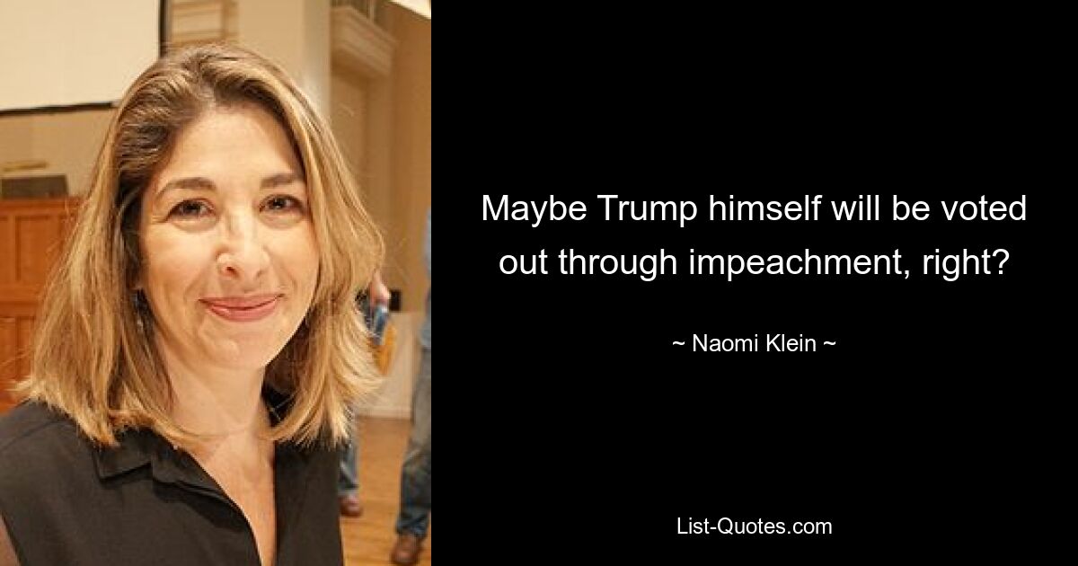 Maybe Trump himself will be voted out through impeachment, right? — © Naomi Klein