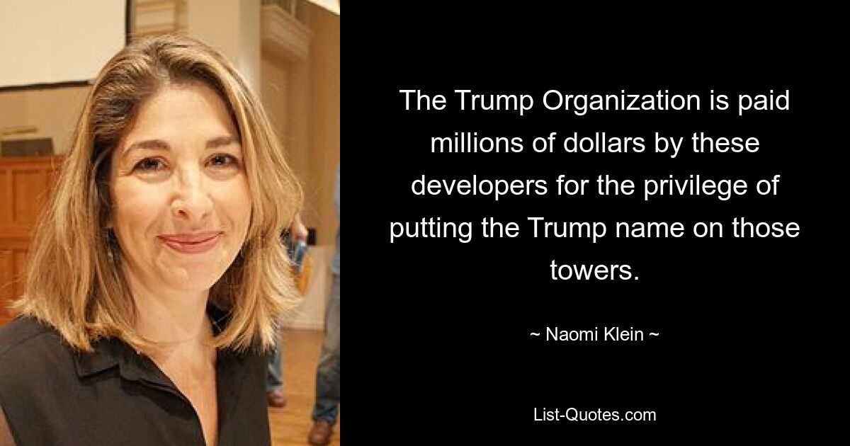 The Trump Organization is paid millions of dollars by these developers for the privilege of putting the Trump name on those towers. — © Naomi Klein