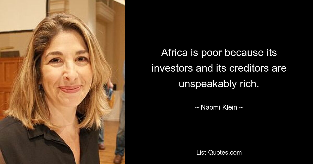 Africa is poor because its investors and its creditors are unspeakably rich. — © Naomi Klein