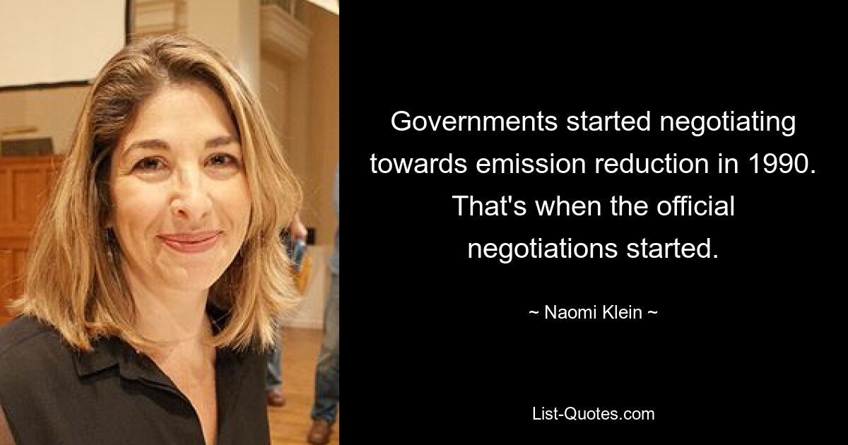 Governments started negotiating towards emission reduction in 1990. That's when the official negotiations started. — © Naomi Klein