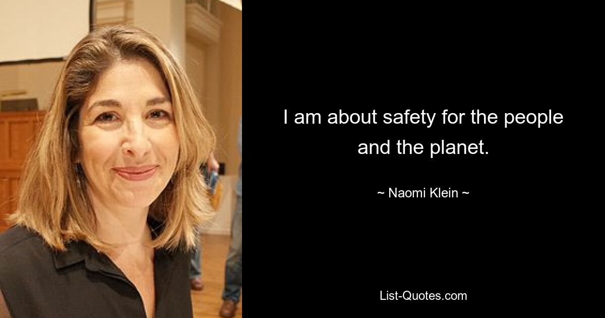 I am about safety for the people and the planet. — © Naomi Klein