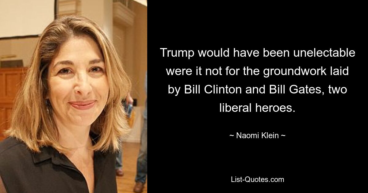 Trump would have been unelectable were it not for the groundwork laid by Bill Clinton and Bill Gates, two liberal heroes. — © Naomi Klein