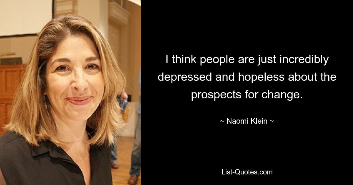 I think people are just incredibly depressed and hopeless about the prospects for change. — © Naomi Klein