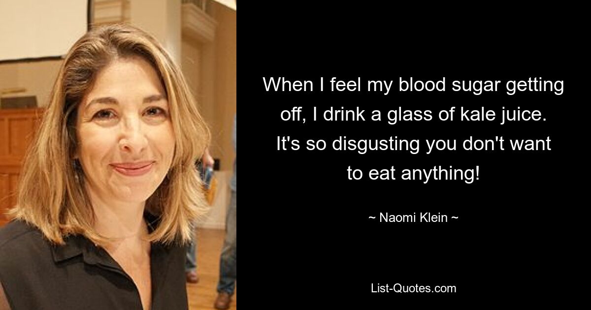 When I feel my blood sugar getting off, I drink a glass of kale juice. It's so disgusting you don't want to eat anything! — © Naomi Klein