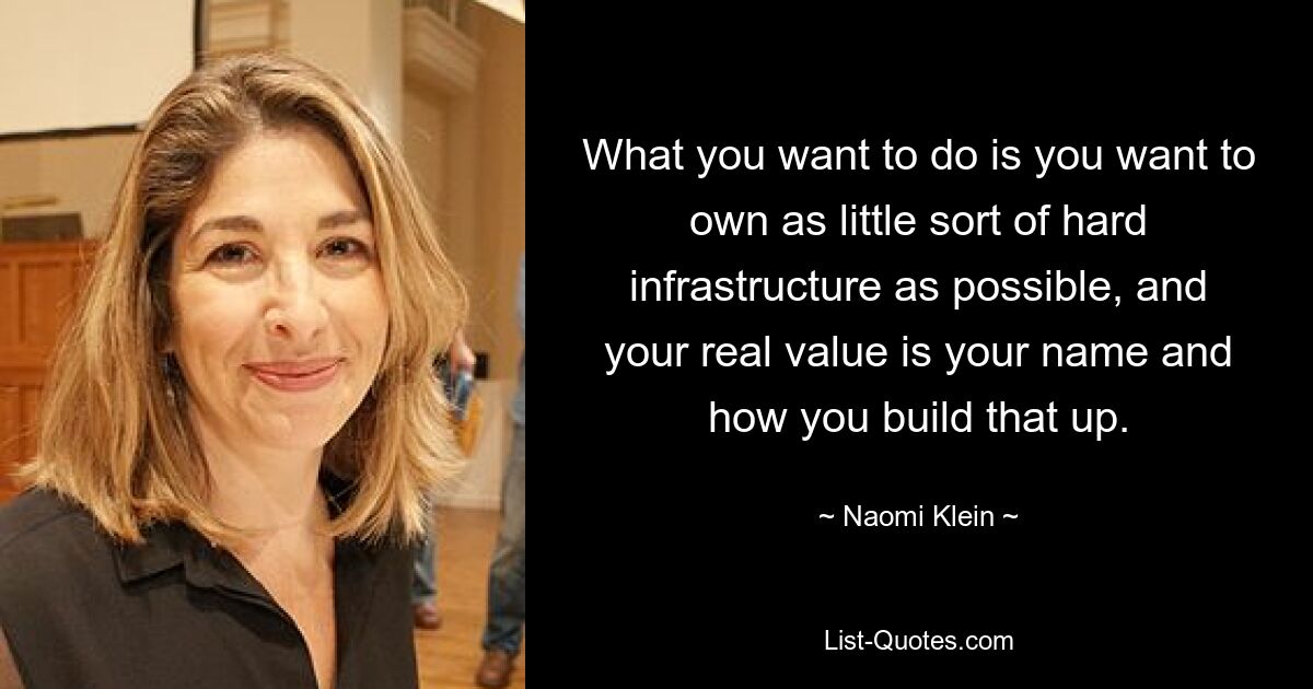 What you want to do is you want to own as little sort of hard infrastructure as possible, and your real value is your name and how you build that up. — © Naomi Klein