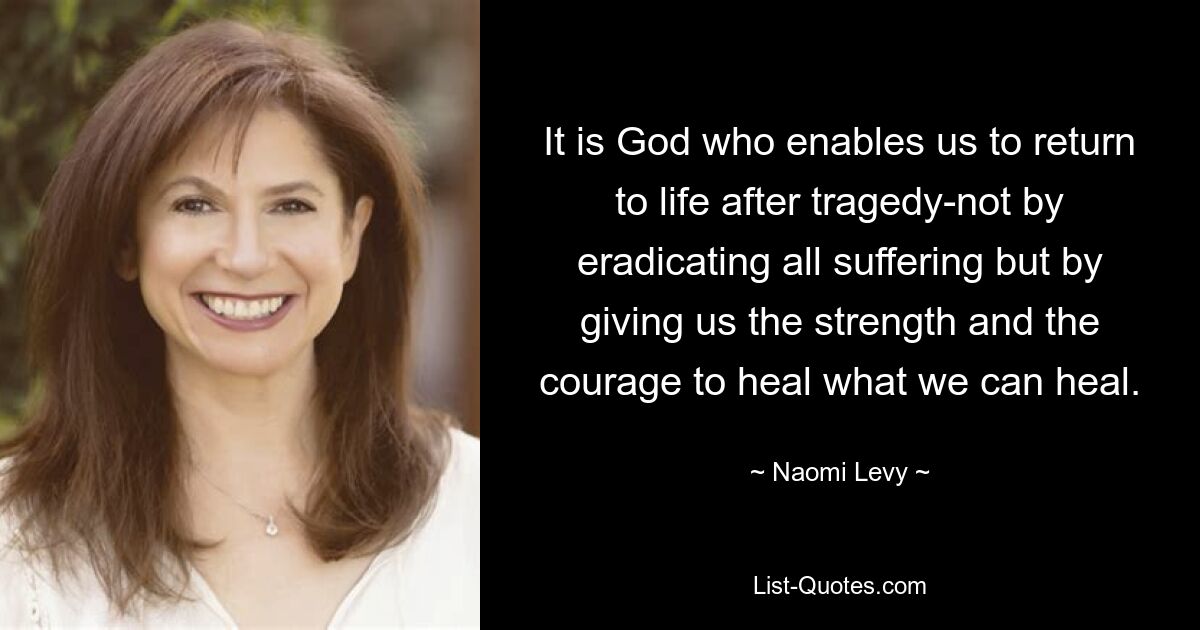 It is God who enables us to return to life after tragedy-not by eradicating all suffering but by giving us the strength and the courage to heal what we can heal. — © Naomi Levy