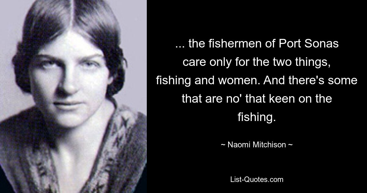 ... the fishermen of Port Sonas care only for the two things, fishing and women. And there's some that are no' that keen on the fishing. — © Naomi Mitchison