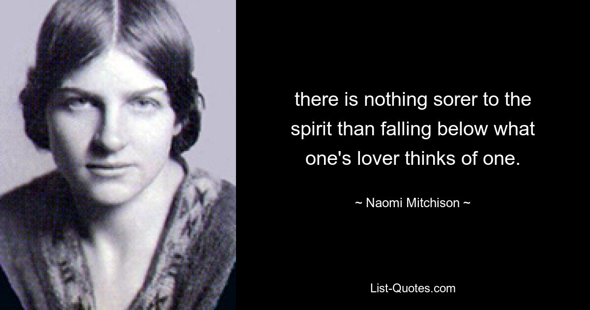 there is nothing sorer to the spirit than falling below what one's lover thinks of one. — © Naomi Mitchison