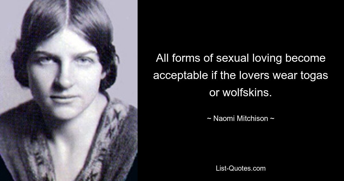 All forms of sexual loving become acceptable if the lovers wear togas or wolfskins. — © Naomi Mitchison