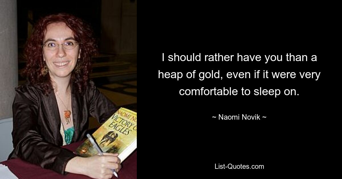 I should rather have you than a heap of gold, even if it were very comfortable to sleep on. — © Naomi Novik