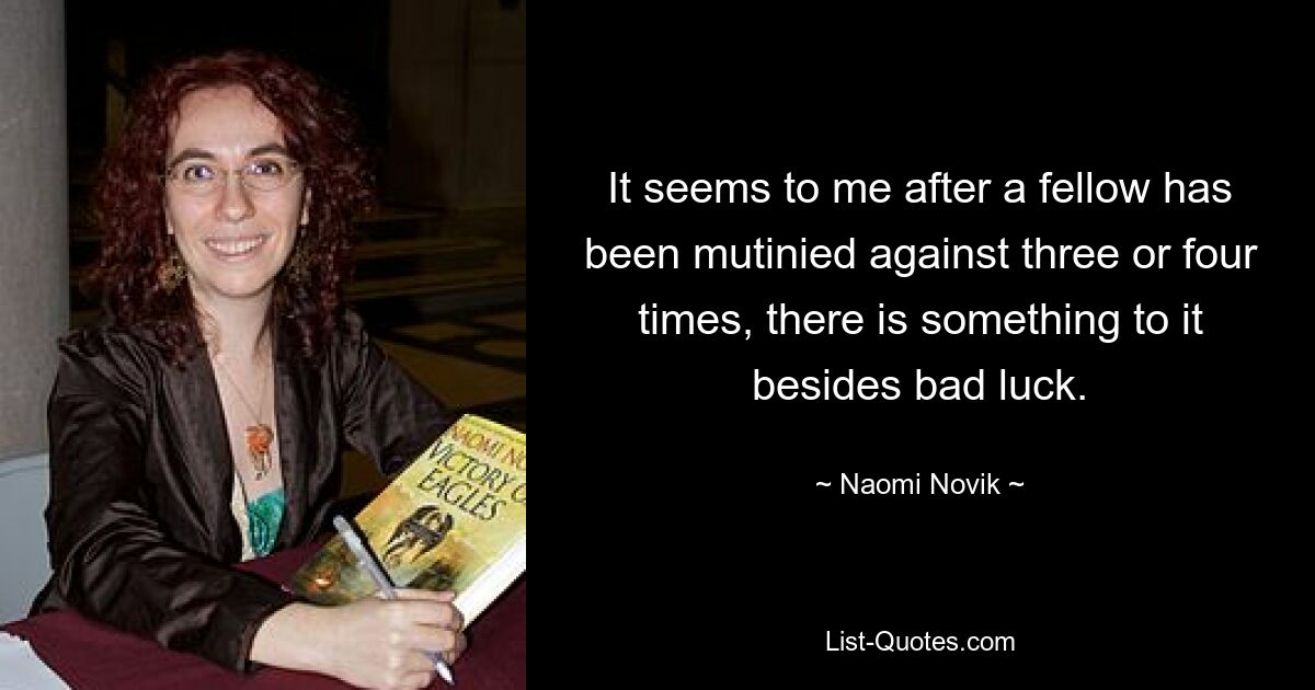 It seems to me after a fellow has been mutinied against three or four times, there is something to it besides bad luck. — © Naomi Novik