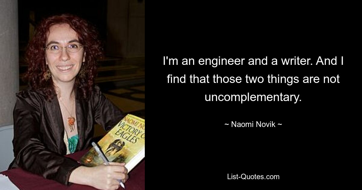 I'm an engineer and a writer. And I find that those two things are not uncomplementary. — © Naomi Novik