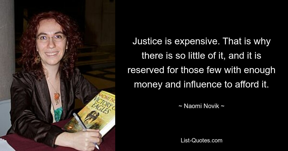 Justice is expensive. That is why there is so little of it, and it is reserved for those few with enough money and influence to afford it. — © Naomi Novik