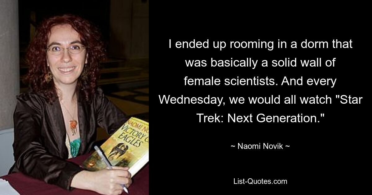 I ended up rooming in a dorm that was basically a solid wall of female scientists. And every Wednesday, we would all watch "Star Trek: Next Generation." — © Naomi Novik