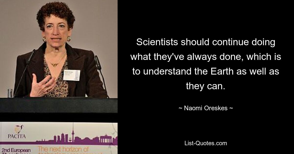 Scientists should continue doing what they've always done, which is to understand the Earth as well as they can. — © Naomi Oreskes