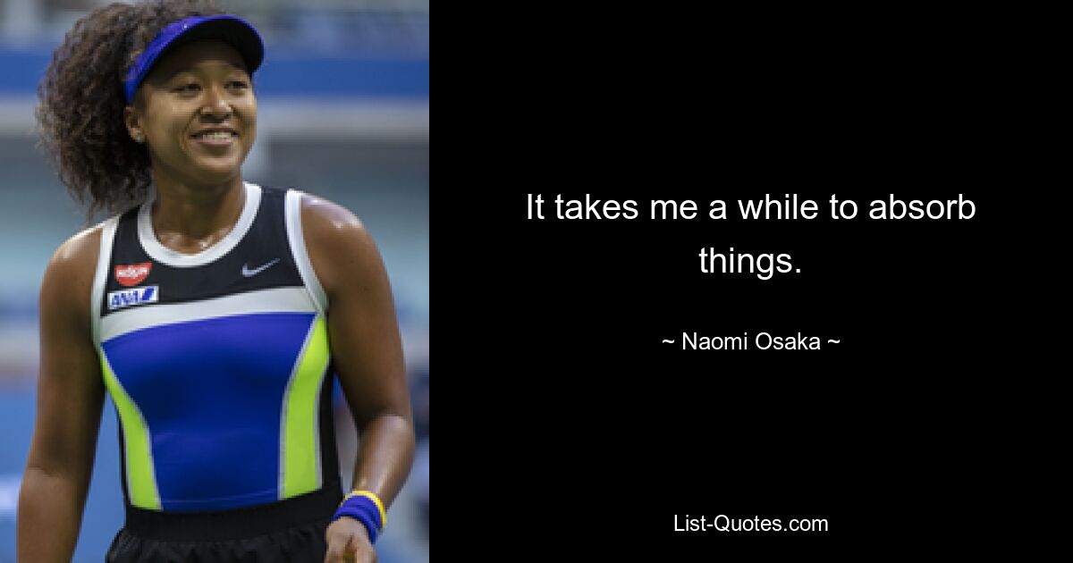 It takes me a while to absorb things. — © Naomi Osaka