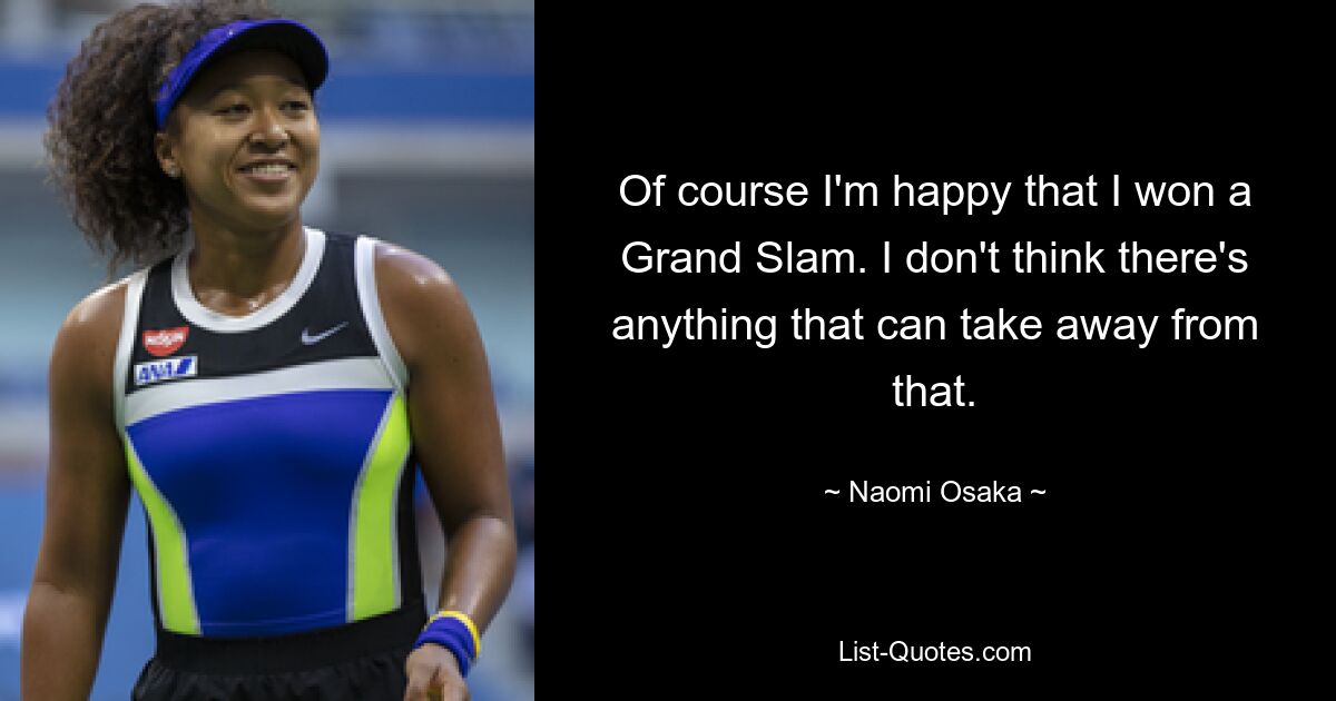 Of course I'm happy that I won a Grand Slam. I don't think there's anything that can take away from that. — © Naomi Osaka