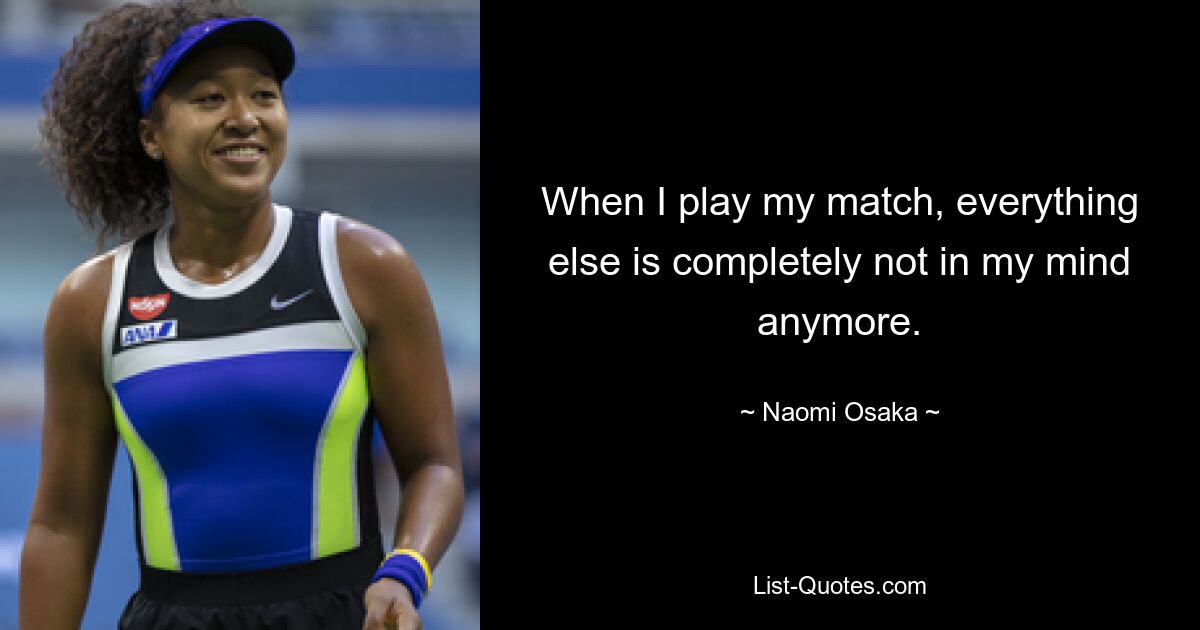 When I play my match, everything else is completely not in my mind anymore. — © Naomi Osaka