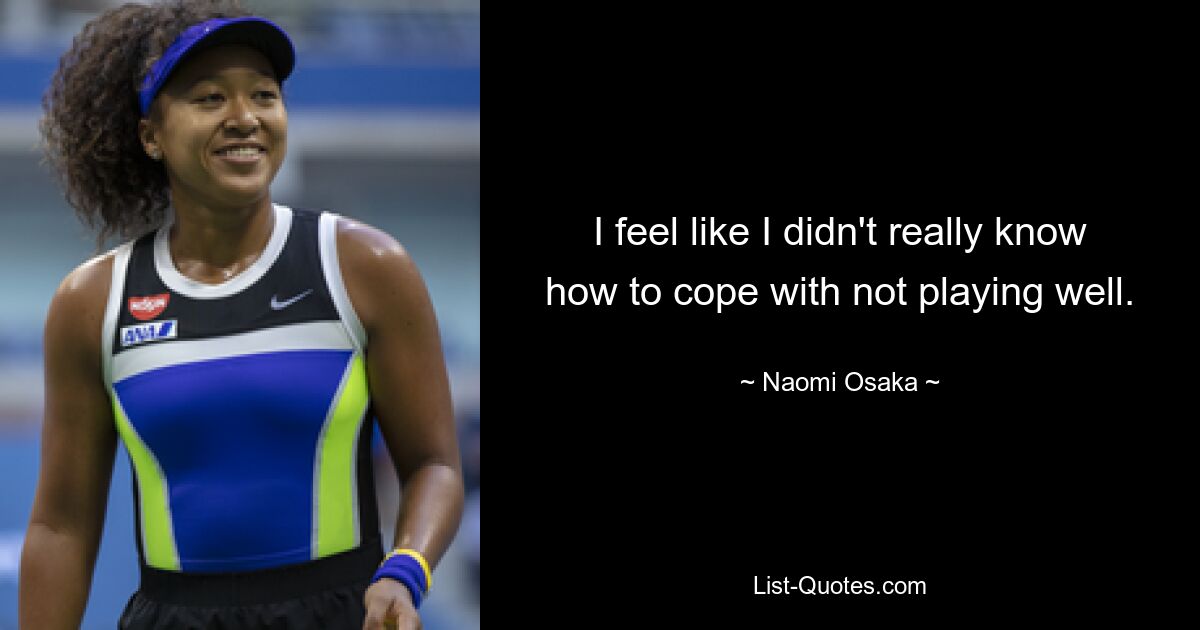 I feel like I didn't really know how to cope with not playing well. — © Naomi Osaka