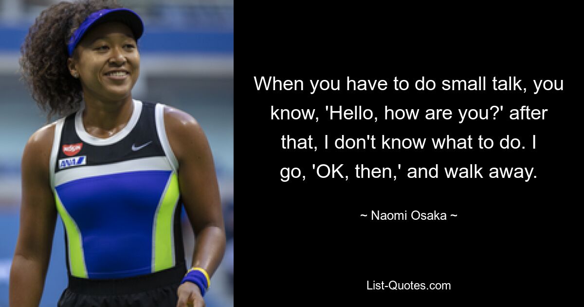 When you have to do small talk, you know, 'Hello, how are you?' after that, I don't know what to do. I go, 'OK, then,' and walk away. — © Naomi Osaka