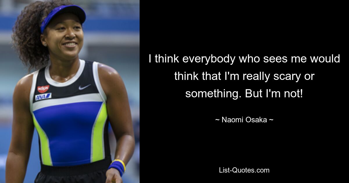 I think everybody who sees me would think that I'm really scary or something. But I'm not! — © Naomi Osaka